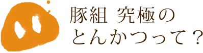 豚組 究極のとんかつって？
